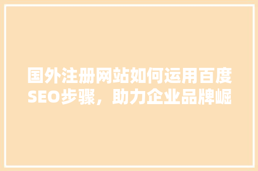 国外注册网站如何运用百度SEO步骤，助力企业品牌崛起