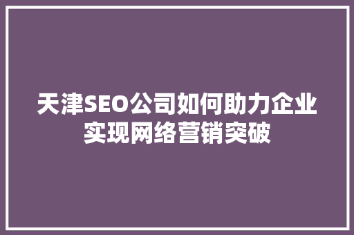 天津SEO公司如何助力企业实现网络营销突破