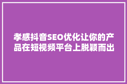 孝感抖音SEO优化让你的产品在短视频平台上脱颖而出