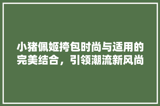 小猪佩姬挎包时尚与适用的完美结合，引领潮流新风尚