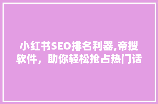 小红书SEO排名利器,帝搜软件，助你轻松抢占热门话题