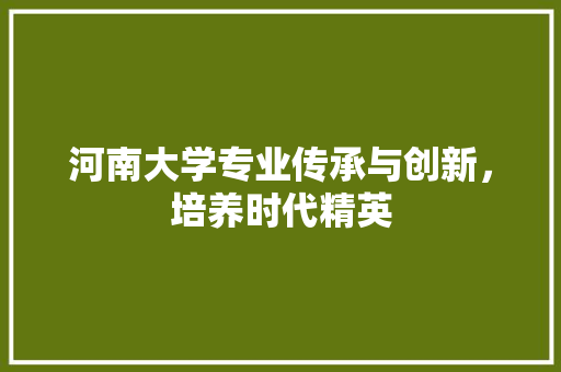 河南大学专业传承与创新，培养时代精英
