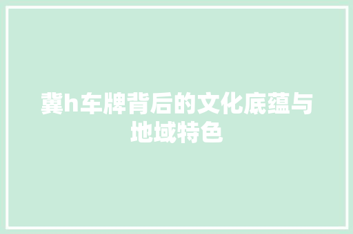 冀h车牌背后的文化底蕴与地域特色
