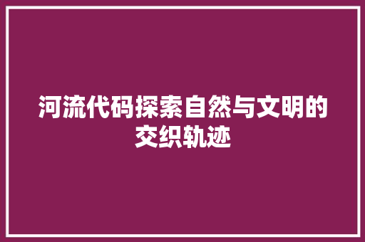 河流代码探索自然与文明的交织轨迹