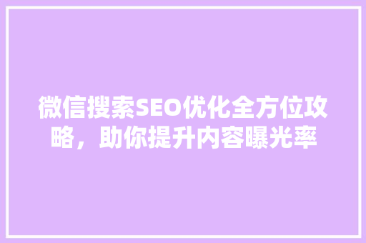 微信搜索SEO优化全方位攻略，助你提升内容曝光率