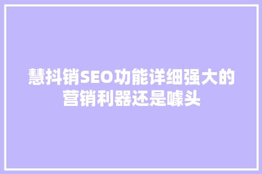 慧抖销SEO功能详细强大的营销利器还是噱头