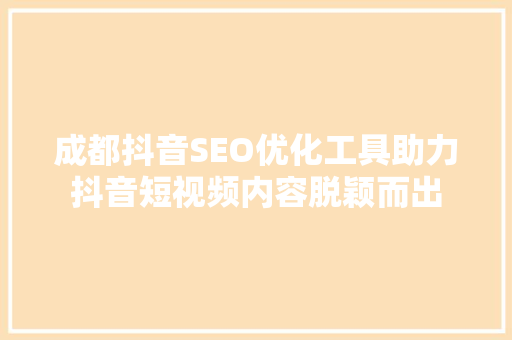 成都抖音SEO优化工具助力抖音短视频内容脱颖而出