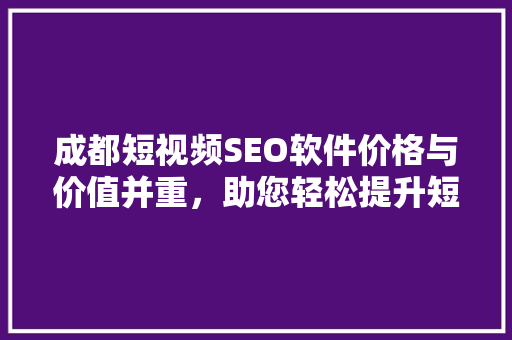 成都短视频SEO软件价格与价值并重，助您轻松提升短视频排名