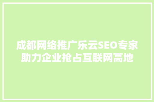 成都网络推广乐云SEO专家助力企业抢占互联网高地