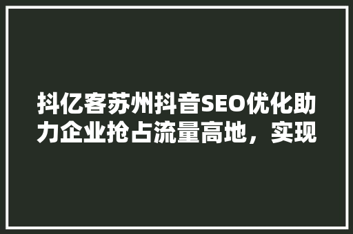 抖亿客苏州抖音SEO优化助力企业抢占流量高地，实现品牌价值最大化
