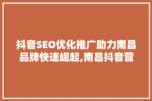 抖音SEO优化推广助力南昌品牌快速崛起,南昌抖音营销之路