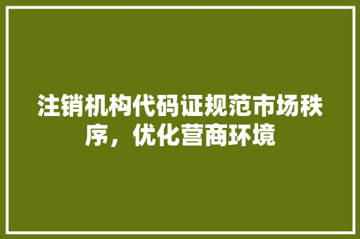 注销机构代码证规范市场秩序，优化营商环境