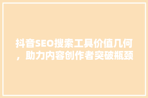 抖音SEO搜索工具价值几何，助力内容创作者突破瓶颈