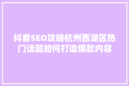 抖音SEO攻略杭州西湖区热门话题如何打造爆款内容