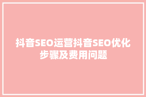 抖音SEO运营抖音SEO优化步骤及费用问题