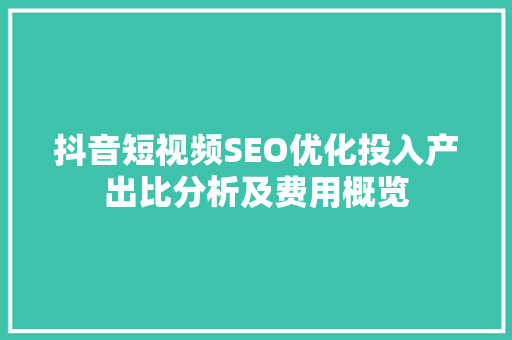 抖音短视频SEO优化投入产出比分析及费用概览