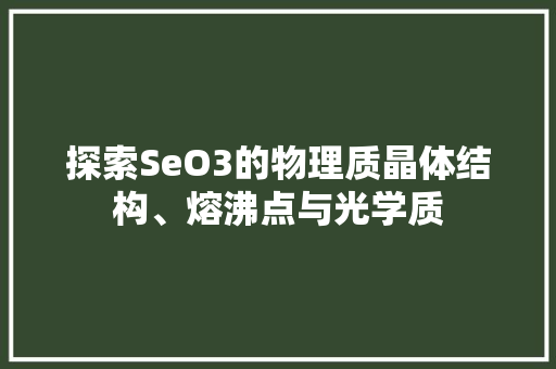 探索SeO3的物理质晶体结构、熔沸点与光学质