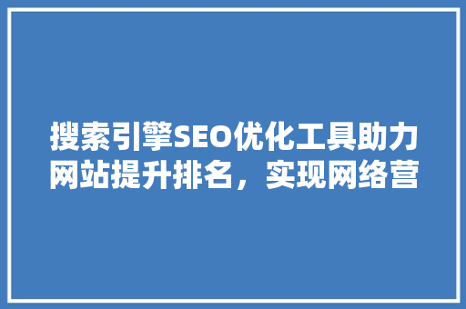 搜索引擎SEO优化工具助力网站提升排名，实现网络营销新突破