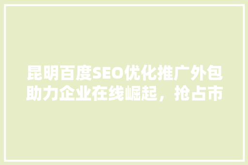 昆明百度SEO优化推广外包助力企业在线崛起，抢占市场先机