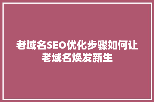 老域名SEO优化步骤如何让老域名焕发新生