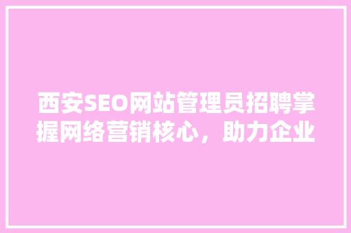西安SEO网站管理员招聘掌握网络营销核心，助力企业腾飞