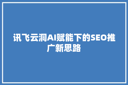 讯飞云洞AI赋能下的SEO推广新思路