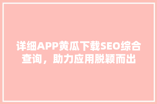 详细APP黄瓜下载SEO综合查询，助力应用脱颖而出