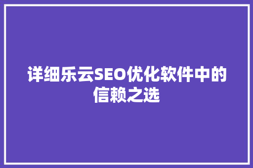 详细乐云SEO优化软件中的信赖之选
