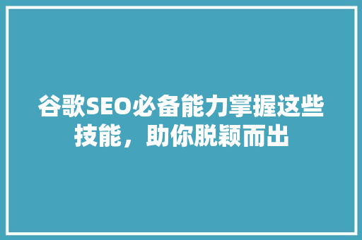 谷歌SEO必备能力掌握这些技能，助你脱颖而出