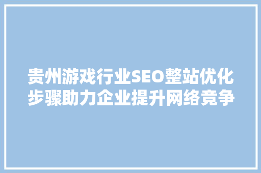贵州游戏行业SEO整站优化步骤助力企业提升网络竞争力