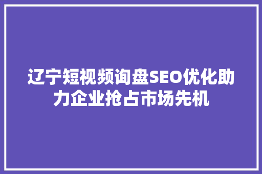 辽宁短视频询盘SEO优化助力企业抢占市场先机