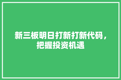 新三板明日打新打新代码，把握投资机遇