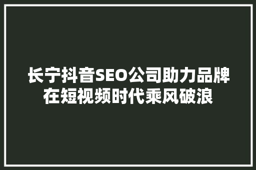 长宁抖音SEO公司助力品牌在短视频时代乘风破浪