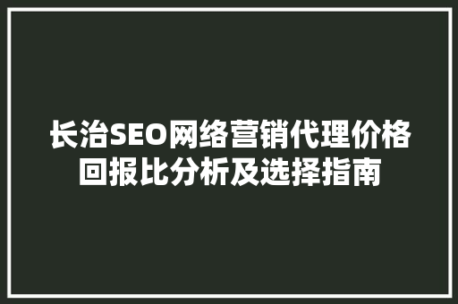 长治SEO网络营销代理价格回报比分析及选择指南