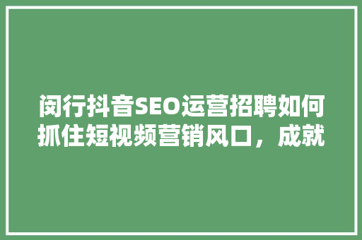 闵行抖音SEO运营招聘如何抓住短视频营销风口，成就职业新高度
