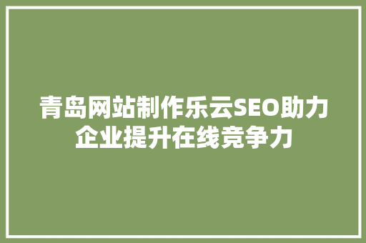青岛网站制作乐云SEO助力企业提升在线竞争力