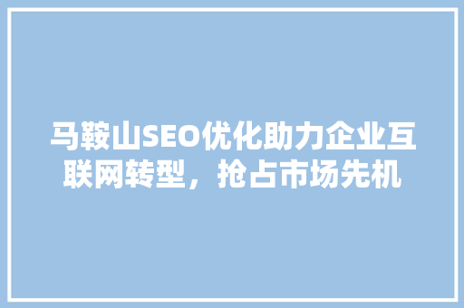 马鞍山SEO优化助力企业互联网转型，抢占市场先机