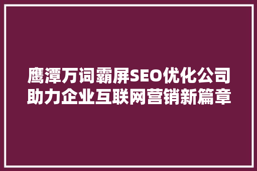 鹰潭万词霸屏SEO优化公司助力企业互联网营销新篇章