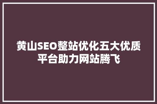 黄山SEO整站优化五大优质平台助力网站腾飞