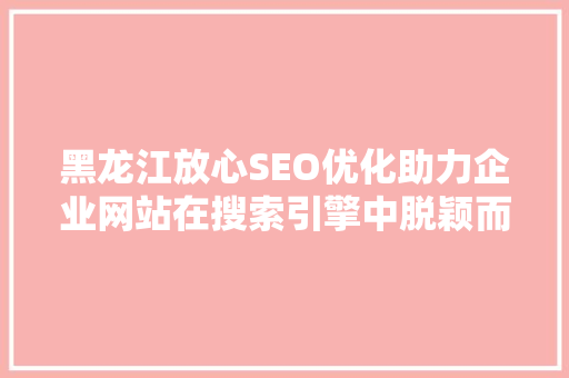 黑龙江放心SEO优化助力企业网站在搜索引擎中脱颖而出