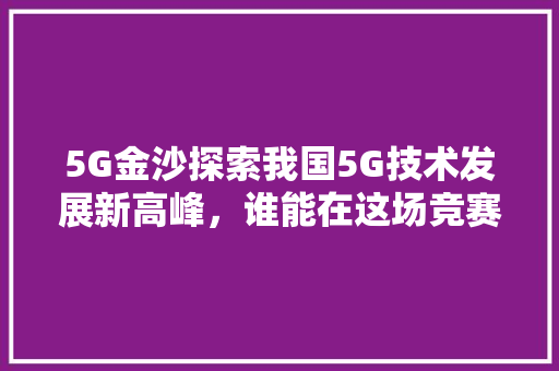 5G金沙探索我国5G技术发展新高峰，谁能在这场竞赛中脱颖而出