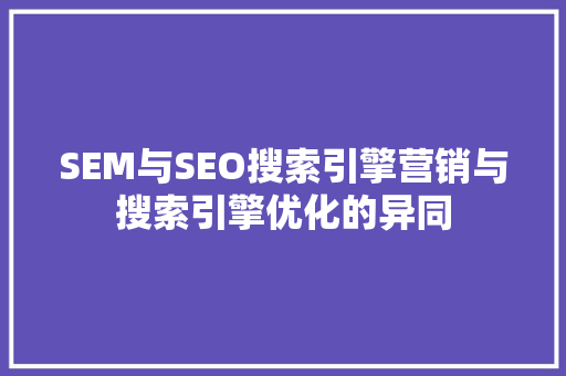 SEM与SEO搜索引擎营销与搜索引擎优化的异同  第1张