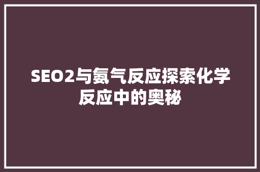 SEO2与氨气反应探索化学反应中的奥秘