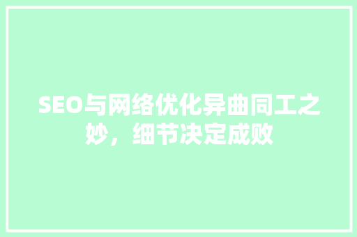 SEO与网络优化异曲同工之妙，细节决定成败  第1张