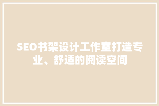 SEO书架设计工作室打造专业、舒适的阅读空间