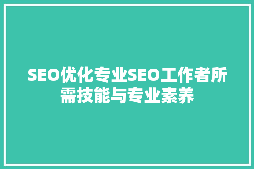 SEO优化专业SEO工作者所需技能与专业素养