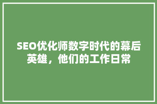 SEO优化师数字时代的幕后英雄，他们的工作日常