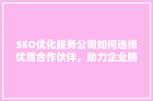 SEO优化服务公司如何选择优质合作伙伴，助力企业腾飞  第1张