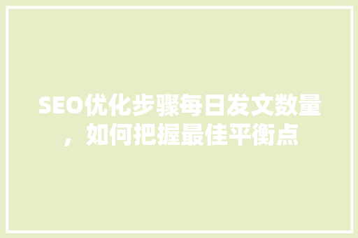 SEO优化步骤每日发文数量，如何把握最佳平衡点