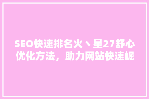 SEO快速排名火丶星27舒心优化方法，助力网站快速崛起
